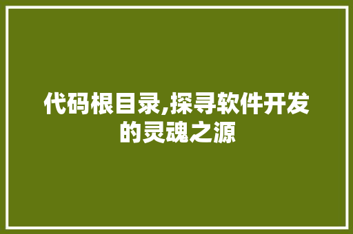 代码根目录,探寻软件开发的灵魂之源 土壤施肥