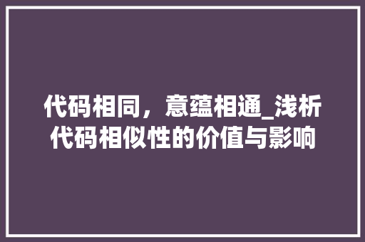 代码相同，意蕴相通_浅析代码相似性的价值与影响