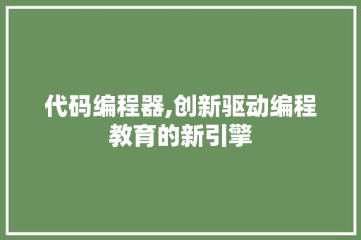 代码编程器,创新驱动编程教育的新引擎