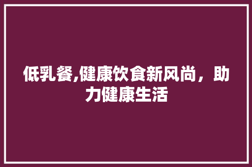 低乳餐,健康饮食新风尚，助力健康生活