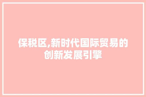 保税区,新时代国际贸易的创新发展引擎