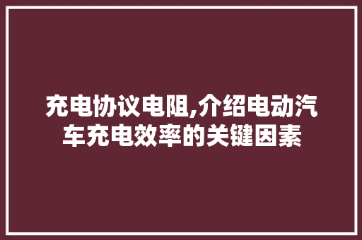 充电协议电阻,介绍电动汽车充电效率的关键因素