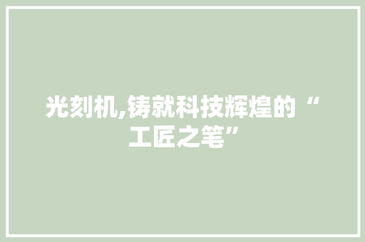 光刻机,铸就科技辉煌的“工匠之笔”