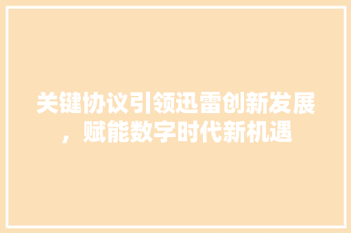 关键协议引领迅雷创新发展，赋能数字时代新机遇