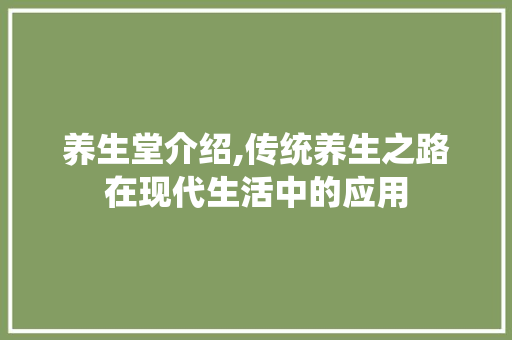 养生堂介绍,传统养生之路在现代生活中的应用