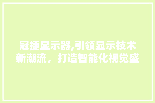 冠捷显示器,引领显示技术新潮流，打造智能化视觉盛宴