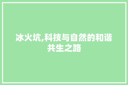 冰火坑,科技与自然的和谐共生之路