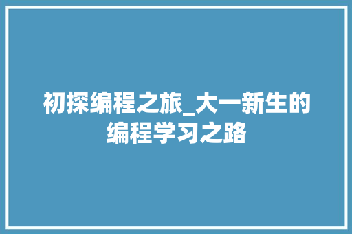初探编程之旅_大一新生的编程学习之路