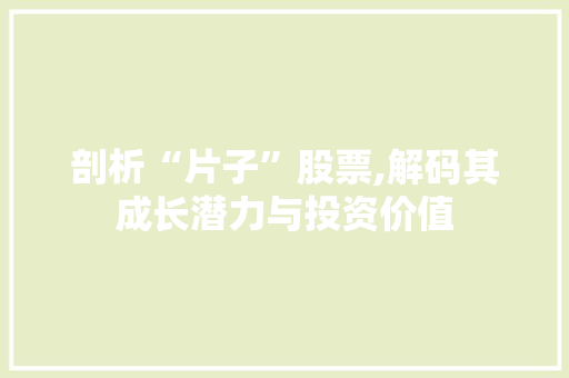 剖析“片子”股票,解码其成长潜力与投资价值