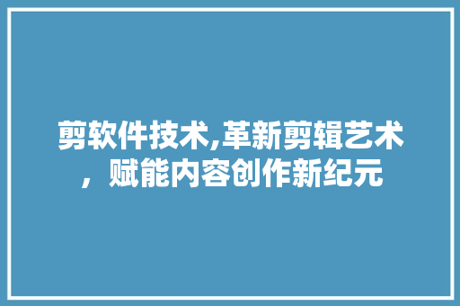 剪软件技术,革新剪辑艺术，赋能内容创作新纪元 农业常识
