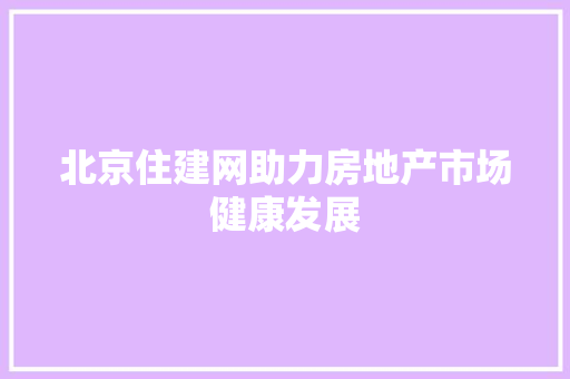 北京住建网助力房地产市场健康发展