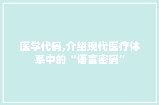 医学代码,介绍现代医疗体系中的“语言密码” 番茄种植技巧