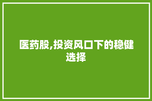 医药股,投资风口下的稳健选择 农业常识