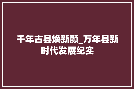 千年古县焕新颜_万年县新时代发展纪实