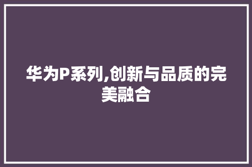 华为P系列,创新与品质的完美融合
