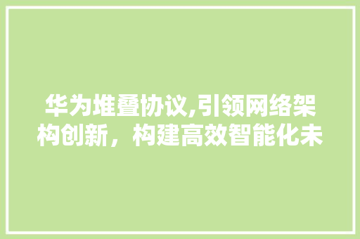 华为堆叠协议,引领网络架构创新，构建高效智能化未来