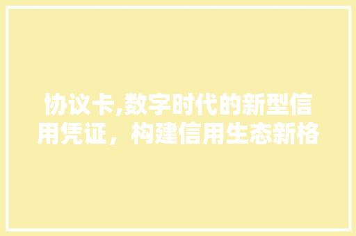 协议卡,数字时代的新型信用凭证，构建信用生态新格局