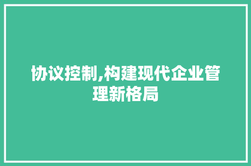 协议控制,构建现代企业管理新格局 农业常识