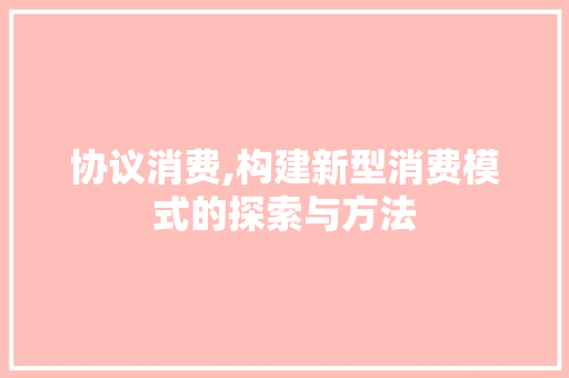 协议消费,构建新型消费模式的探索与方法