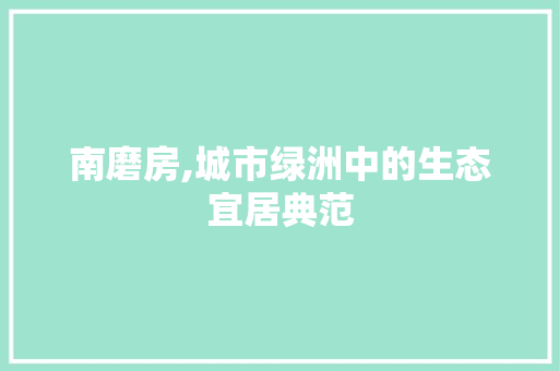 南磨房,城市绿洲中的生态宜居典范
