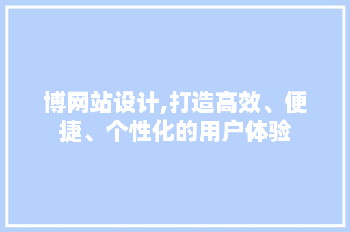 博网站设计,打造高效、便捷、个性化的用户体验 农业常识