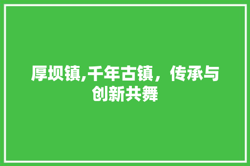 厚坝镇,千年古镇，传承与创新共舞