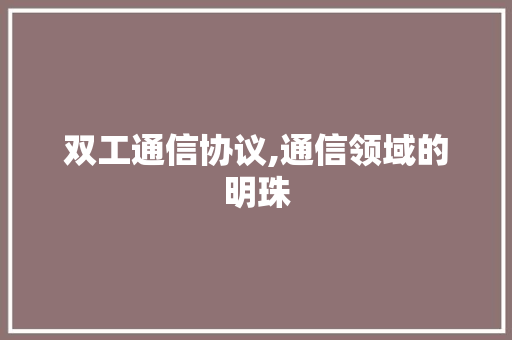 双工通信协议,通信领域的明珠