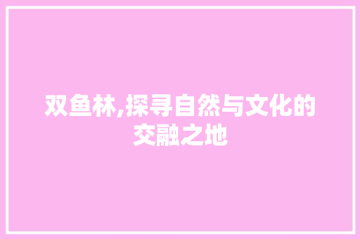 双鱼林,探寻自然与文化的交融之地