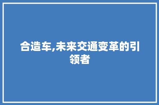 合造车,未来交通变革的引领者