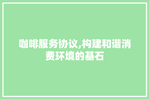 咖啡服务协议,构建和谐消费环境的基石