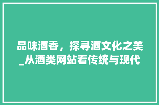 品味酒香，探寻酒文化之美_从酒类网站看传统与现代的交融