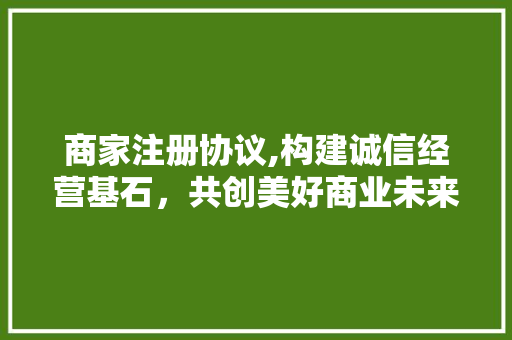 商家注册协议,构建诚信经营基石，共创美好商业未来