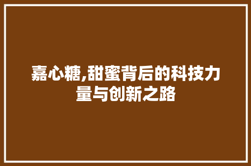 嘉心糖,甜蜜背后的科技力量与创新之路