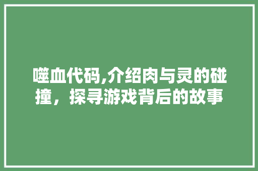 噬血代码,介绍肉与灵的碰撞，探寻游戏背后的故事