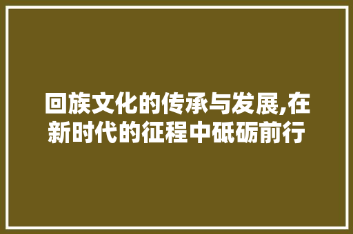 回族文化的传承与发展,在新时代的征程中砥砺前行 番茄病虫害防治