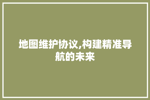 地图维护协议,构建精准导航的未来