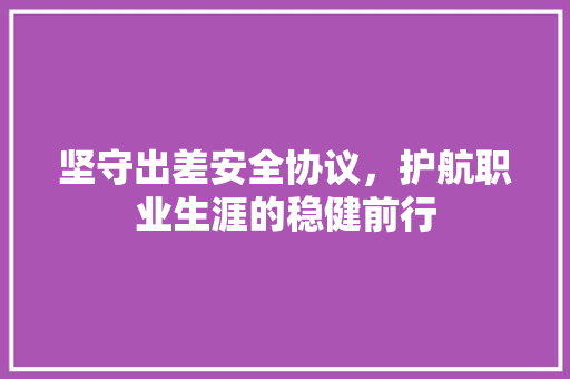 坚守出差安全协议，护航职业生涯的稳健前行