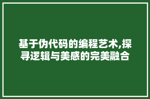 基于伪代码的编程艺术,探寻逻辑与美感的完美融合