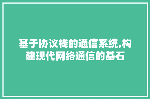 基于协议栈的通信系统,构建现代网络通信的基石