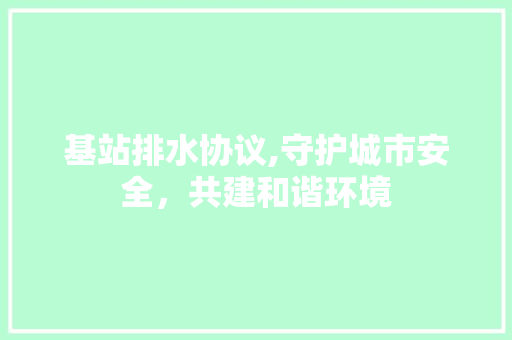 基站排水协议,守护城市安全，共建和谐环境