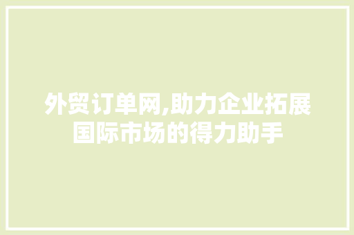 外贸订单网,助力企业拓展国际市场的得力助手