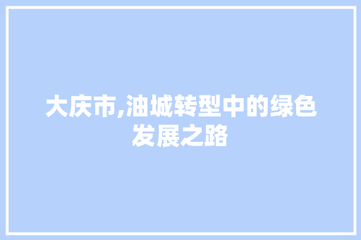 大庆市,油城转型中的绿色发展之路