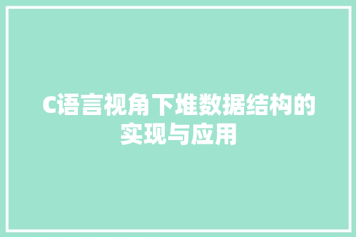 C语言视角下堆数据结构的实现与应用
