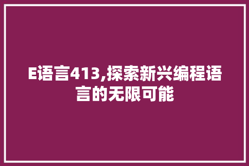 E语言413,探索新兴编程语言的无限可能