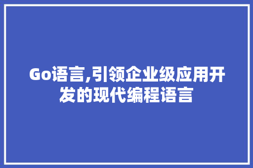 Go语言,引领企业级应用开发的现代编程语言