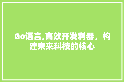 Go语言,高效开发利器，构建未来科技的核心