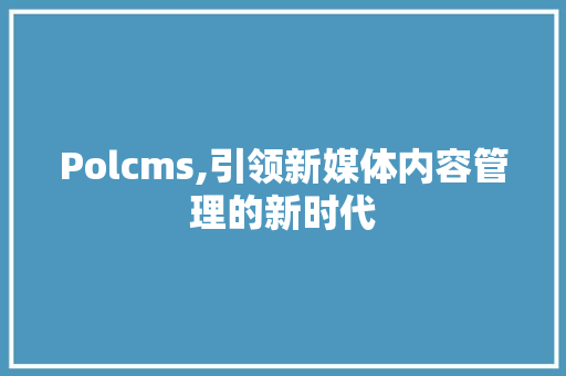 Polcms,引领新媒体内容管理的新时代