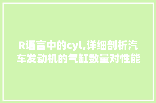 R语言中的cyl,详细剖析汽车发动机的气缸数量对性能的影响