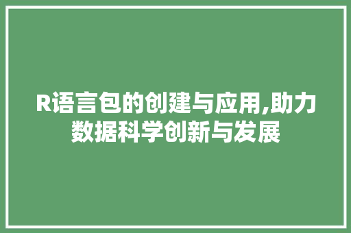 R语言包的创建与应用,助力数据科学创新与发展