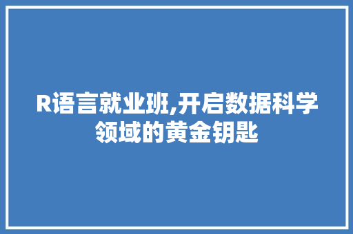 R语言就业班,开启数据科学领域的黄金钥匙